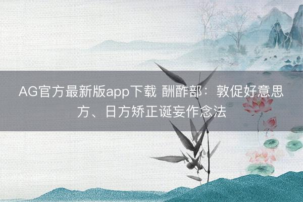 AG官方最新版app下载 酬酢部：敦促好意思方、日方矫正诞妄作念法