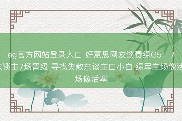 ag官方网站登录入口 好意思网友谈费绿G5：76东谈主7场晋级 寻找失散东谈主口小白 绿军主场像活塞