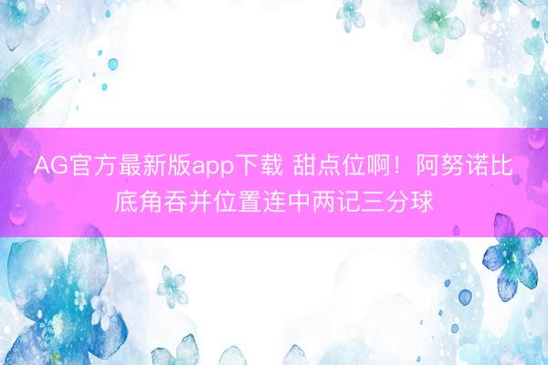 AG官方最新版app下载 甜点位啊！阿努诺比底角吞并位置连中两记三分球