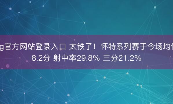 ag官方网站登录入口 太铁了！怀特系列赛于今场均仅8.2分 射中率29.8% 三分21.2%