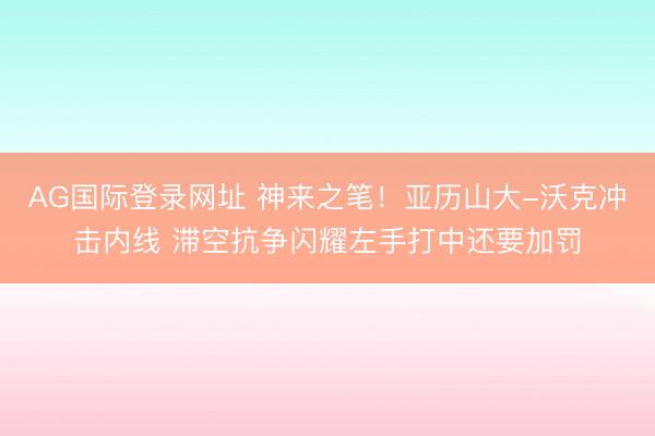 AG国际登录网址 神来之笔！亚历山大-沃克冲击内线 滞空抗争闪耀左手打中还要加罚
