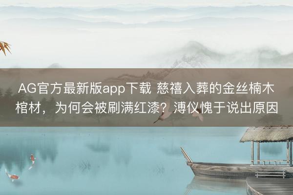 AG官方最新版app下载 慈禧入葬的金丝楠木棺材，为何会被刷满红漆？溥仪愧于说出原因