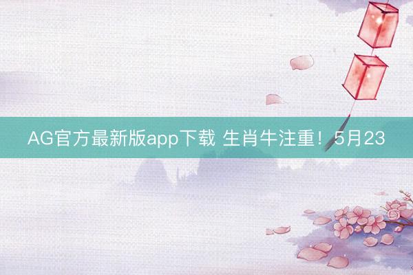 AG官方最新版app下载 生肖牛注重！5月23