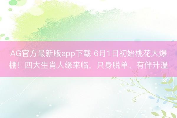 AG官方最新版app下载 6月1日初始桃花大爆棚！四大生肖人缘来临，只身脱单、有伴升温