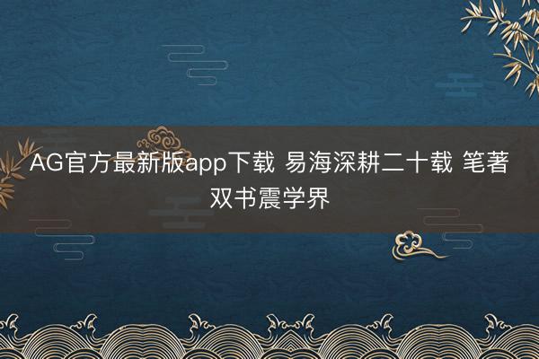 AG官方最新版app下载 易海深耕二十载 笔著双书震学界