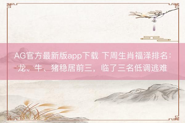 AG官方最新版app下载 下周生肖福泽排名：龙、牛、猪稳居前三，临了三名低调逃难