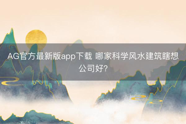 AG官方最新版app下载 哪家科学风水建筑瞎想公司好？