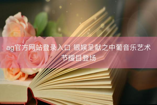 ag官方网站登录入口 银娱呈献之中葡音乐艺术节耀目登场