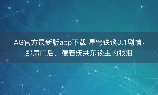 AG官方最新版app下载 星穹铁谈3.1剧情:那扇门后,藏着统共东谈主的眼泪