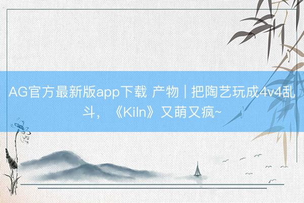 AG官方最新版app下载 产物 | 把陶艺玩成4v4乱斗,《Kiln》又萌又疯~