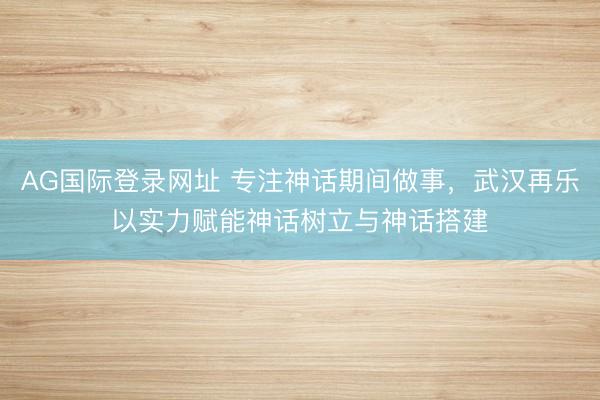 AG国际登录网址 专注神话期间做事，武汉再乐以实力赋能神话树立与神话搭建