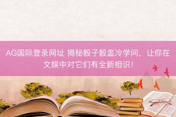 AG国际登录网址 揭秘骰子骰盅冷学问，让你在文娱中对它们有全新相识！
