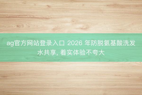 ag官方网站登录入口 2026 年防脱氨基酸洗发水共享， 着实体验不夸大