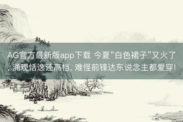 AG官方最新版app下载 今夏“白色裙子”又火了, 涌现恬逸还高档, 难怪前锋达东说念主都爱穿!