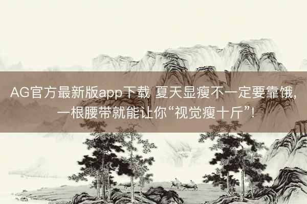 AG官方最新版app下载 夏天显瘦不一定要靠饿， 一根腰带就能让你“视觉瘦十斤”!