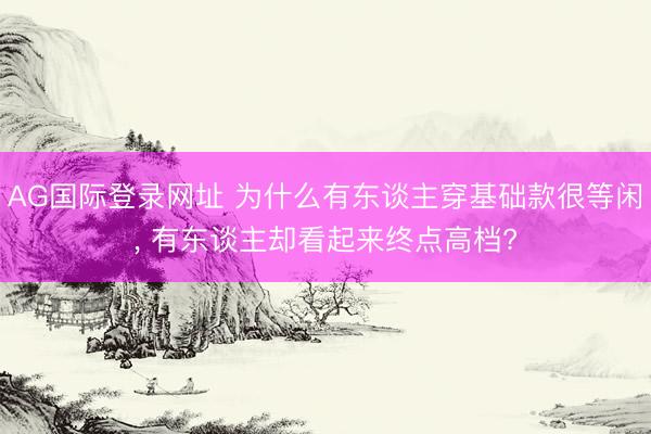 AG国际登录网址 为什么有东谈主穿基础款很等闲， 有东谈主却看起来终点高档?