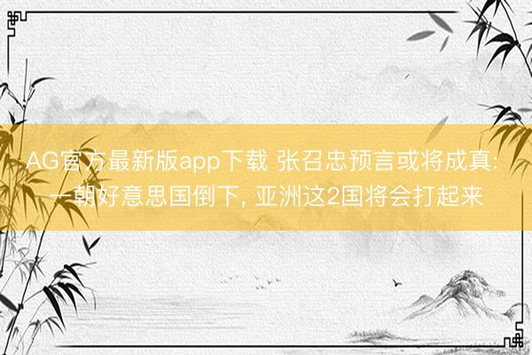 AG官方最新版app下载 张召忠预言或将成真: 一朝好意思国倒下， 亚洲这2国将会打起来