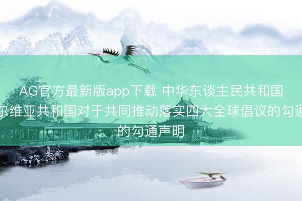 AG官方最新版app下载 中华东谈主民共和国和塞尔维亚共和国对于共同推动落实四大全球倡议的勾通声明