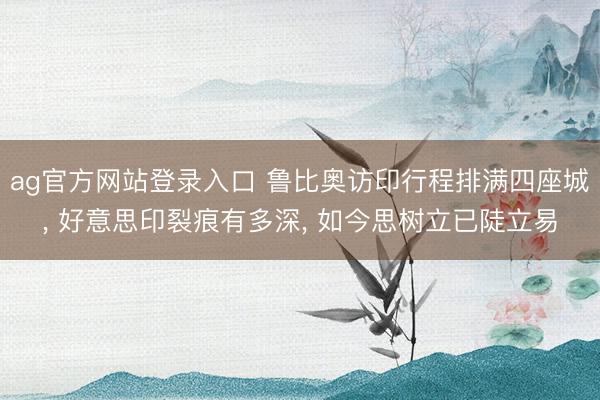 ag官方网站登录入口 鲁比奥访印行程排满四座城， 好意思印裂痕有多深， 如今思树立已陡立易