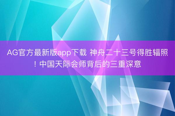 AG官方最新版app下载 神舟二十三号得胜辐照! 中国天际会师背后的三重深意