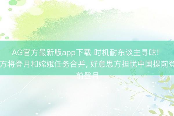 AG官方最新版app下载 时机耐东谈主寻味! 中方将登月和嫦娥任务合并， 好意思方担忧中国提前登月