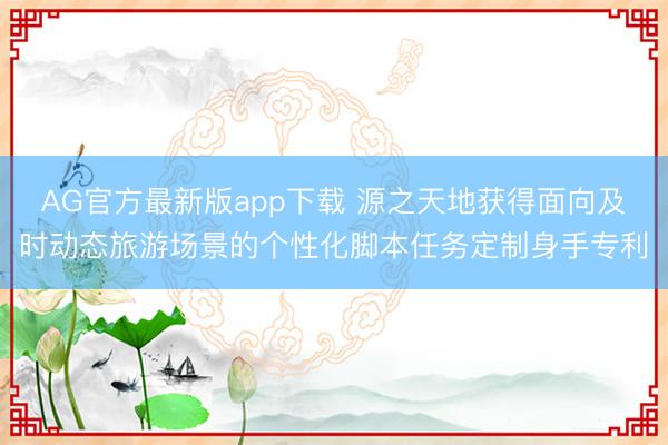 AG官方最新版app下载 源之天地获得面向及时动态旅游场景的个性化脚本任务定制身手专利