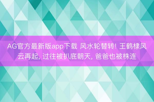 AG官方最新版app下载 风水轮替转! 王鹤棣风云再起， 过往被扒底朝天， 爸爸也被株连
