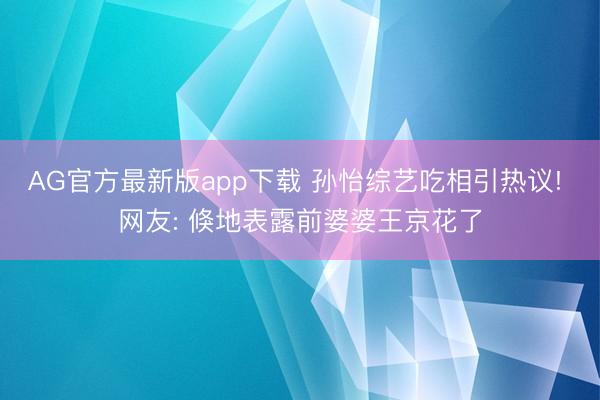 AG官方最新版app下载 孙怡综艺吃相引热议! 网友: 倏地表露前婆婆王京花了