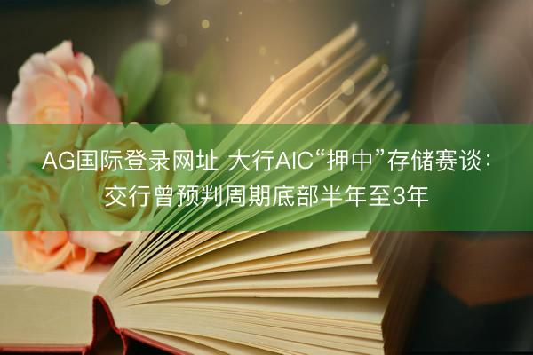AG国际登录网址 大行AIC“押中”存储赛谈：交行曾预判周期底部半年至3年
