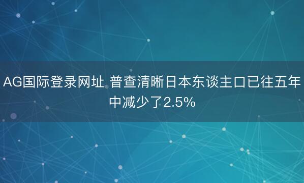 AG国际登录网址 普查清晰日本东谈主口已往五年中减少了2.5%