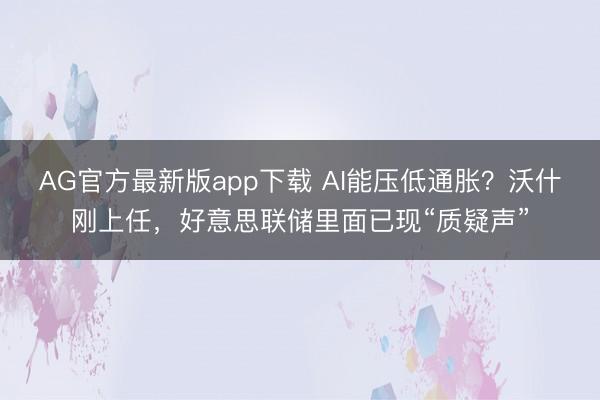 AG官方最新版app下载 AI能压低通胀？沃什刚上任，好意思联储里面已现“质疑声”