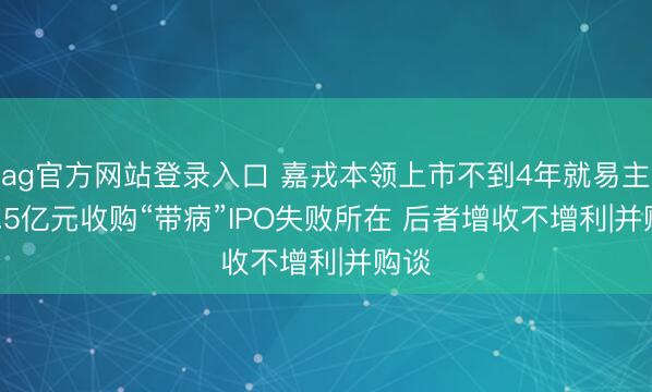 ag官方网站登录入口 嘉戎本领上市不到4年就易主 13.5亿元收购“带病”IPO失败所在 后者增收不增利|并购谈
