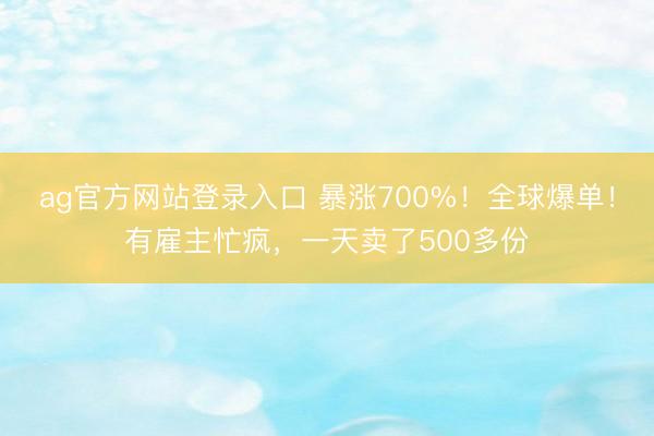 ag官方网站登录入口 暴涨700%！全球爆单！有雇主忙疯，一天卖了500多份