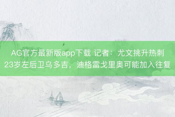 AG官方最新版app下载 记者:尤文挑升热刺23岁左后卫乌多吉,迪格雷戈里奥可能加入往复