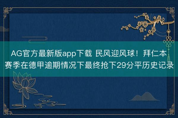 AG官方最新版app下载 民风迎风球！拜仁本赛季在德甲逾期情况下最终抢下29分平历史记录