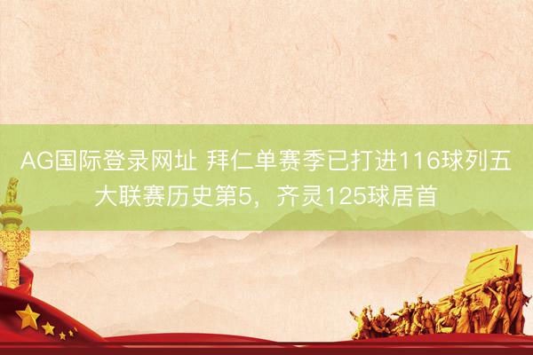 AG国际登录网址 拜仁单赛季已打进116球列五大联赛历史第5，齐灵125球居首