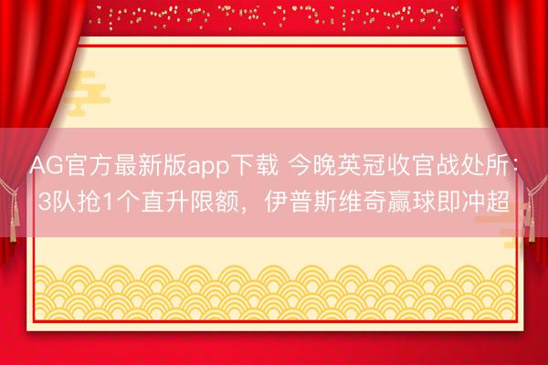 AG官方最新版app下载 今晚英冠收官战处所：3队抢1个直升限额，伊普斯维奇赢球即冲超