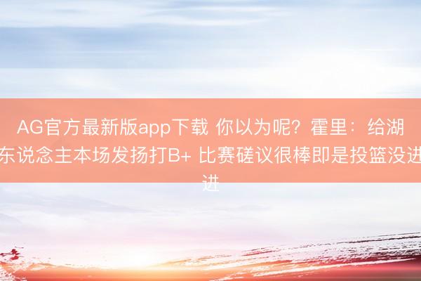 AG官方最新版app下载 你以为呢？霍里：给湖东说念主本场发扬打B+ 比赛磋议很棒即是投篮没进