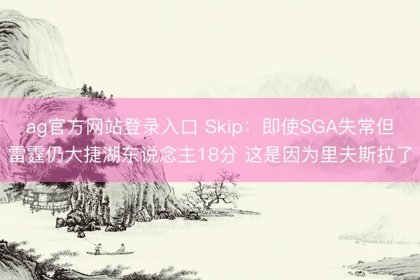 ag官方网站登录入口 Skip:即使SGA失常但雷霆仍大捷湖东说念主18分 这是因为里夫斯拉了