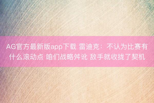 AG官方最新版app下载 雷迪克：不认为比赛有什么滚动点 咱们战略舛讹 敌手就收拢了契机