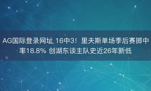 AG国际登录网址 16中3!里夫斯单场季后赛掷中率18.8% 创湖东谈主队史近26年新低