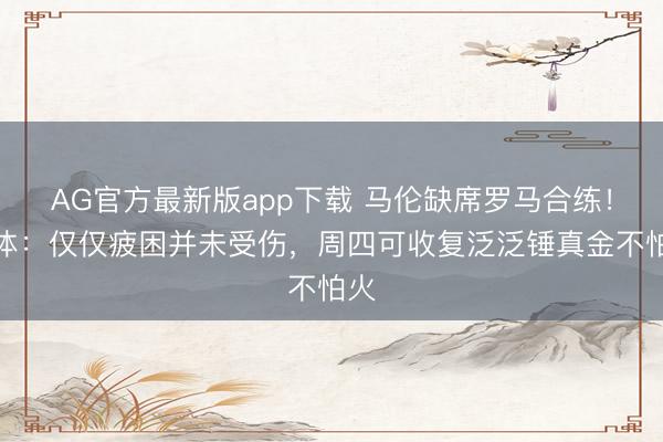 AG官方最新版app下载 马伦缺席罗马合练!罗体:仅仅疲困并未受伤,周四可收复泛泛锤真金不怕火