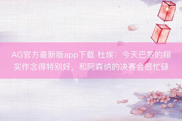 AG官方最新版app下载 杜埃：今天巴黎的翔实作念得特别好，和阿森纳的决赛会很忙碌