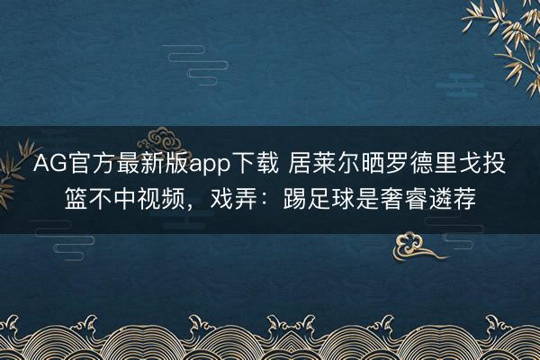 AG官方最新版app下载 居莱尔晒罗德里戈投篮不中视频，戏弄：踢足球是奢睿遴荐