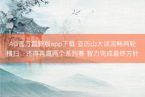 AG官方最新版app下载 亚历山大谈流畅两轮横扫：还得再赢两个系列赛 智力完成最终方针