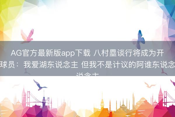 AG官方最新版app下载 八村塁谈行将成为开脱球员：我爱湖东说念主 但我不是计议的阿谁东说念主