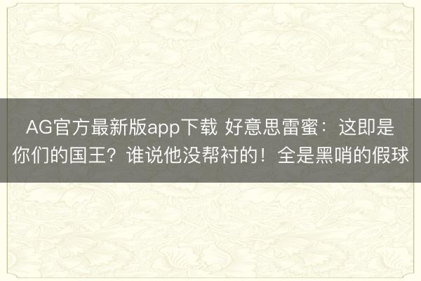 AG官方最新版app下载 好意思雷蜜：这即是你们的国王？谁说他没帮衬的！全是黑哨的假球