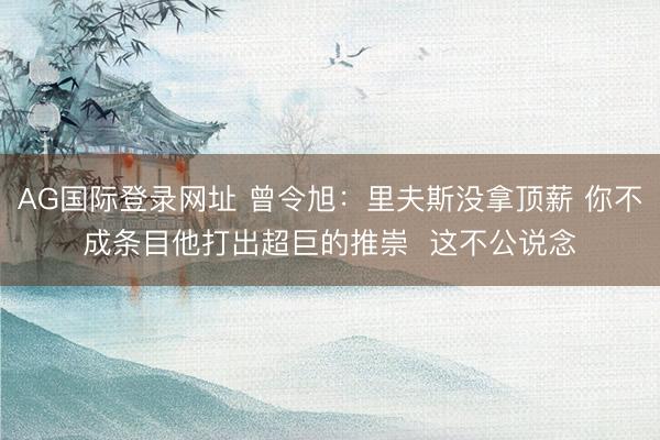 AG国际登录网址 曾令旭：里夫斯没拿顶薪 你不成条目他打出超巨的推崇  这不公说念