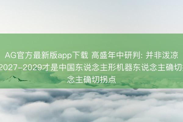 AG官方最新版app下载 高盛年中研判: 并非泼凉水， 2027-2029才是中国东说念主形机器东说念主确切拐点