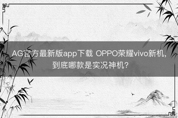 AG官方最新版app下载 OPPO荣耀vivo新机， 到底哪款是实况神机?